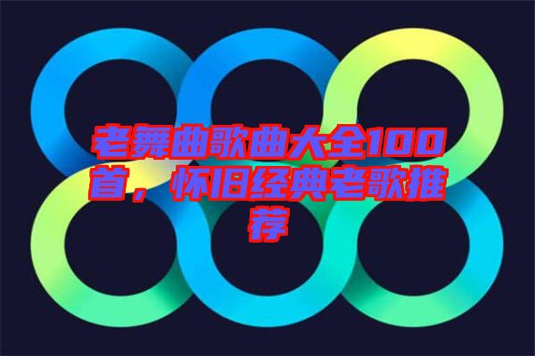 老舞曲歌曲大全100首，懷舊經(jīng)典老歌推薦
