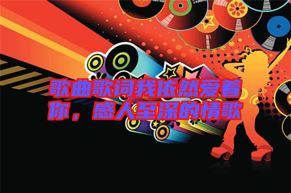 歌曲歌詞我依然愛著你，感人至深的情歌