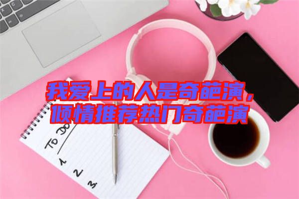 我愛上的人是奇葩演，傾情推薦熱門奇葩演