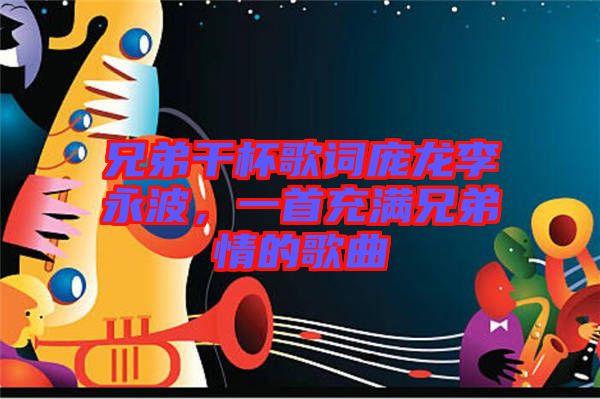 兄弟干杯歌詞龐龍李永波，一首充滿(mǎn)兄弟情的歌曲