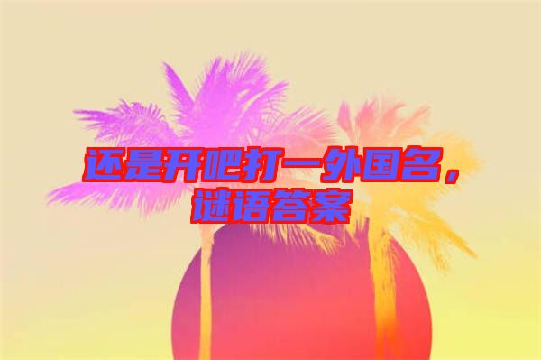 還是開(kāi)吧打一外國(guó)名，謎語(yǔ)答案