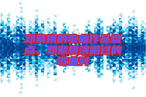 鄧紫棋的歌曲作品盤點(diǎn)，鄧紫棋演唱過的歌曲列