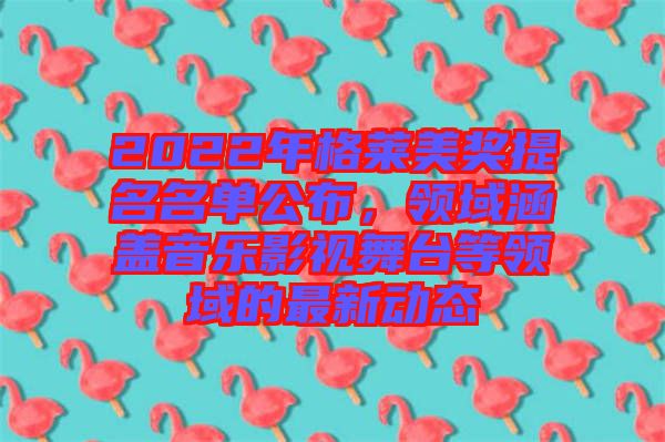 2022年格萊美獎提名名單公布，領(lǐng)域涵蓋音樂影視舞臺等領(lǐng)域的最新動態(tài)