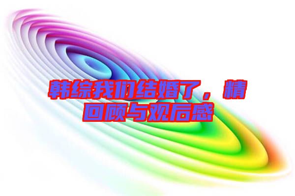 韓綜我們結(jié)婚了，精回顧與觀后感