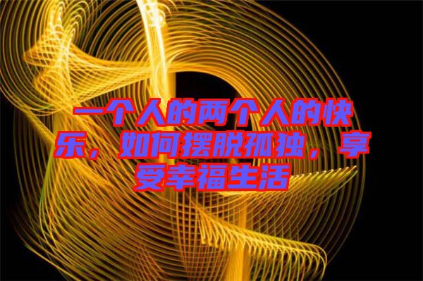 一個(gè)人的兩個(gè)人的快樂(lè)，如何擺脫孤獨(dú)，享受幸福生活