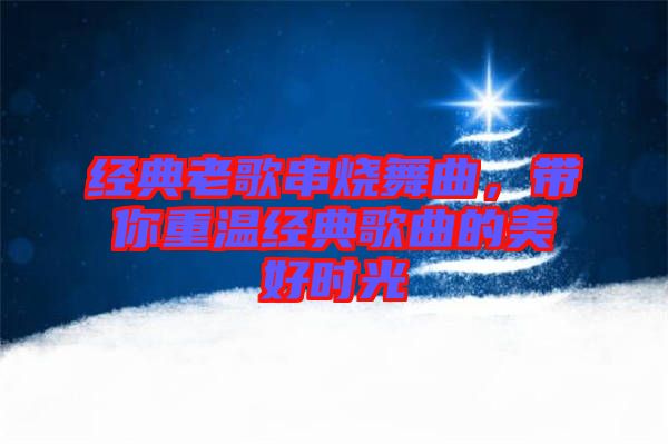 經(jīng)典老歌串燒舞曲，帶你重溫經(jīng)典歌曲的美好時光