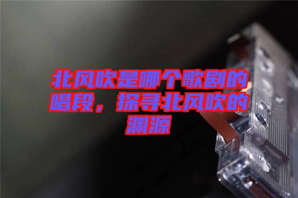北風(fēng)吹是哪個(gè)歌劇的唱段，探尋北風(fēng)吹的淵源