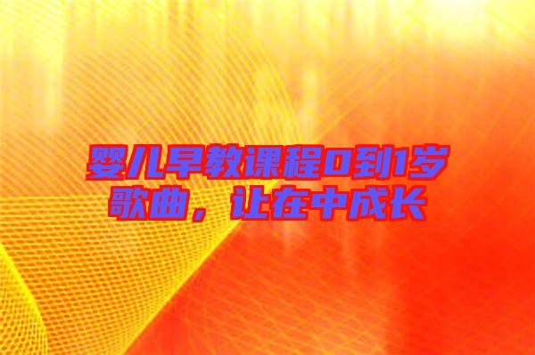 嬰兒早教課程0到1歲歌曲，讓在中成長(zhǎng)