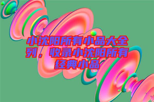 小沈陽所有小品大全列，收錄小沈陽所有經(jīng)典小品