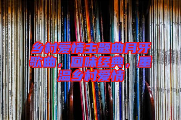 鄉(xiāng)村愛(ài)情主題曲月牙歌曲，回味經(jīng)典，重溫鄉(xiāng)村愛(ài)情