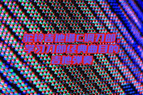 駝鈴吉他譜C調(diào)刀郎，學(xué)習(xí)刀郎經(jīng)典曲目的吉他彈奏