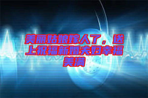 美麗姑娘嫁人了，送上祝福新婚夫婦幸福美滿