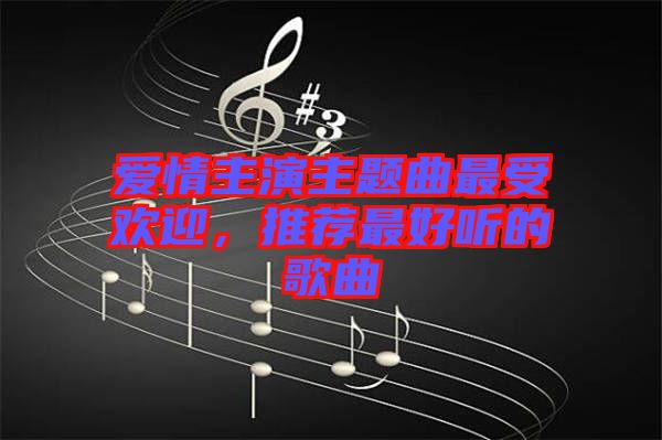 愛(ài)情主演主題曲最受歡迎，推薦最好聽(tīng)的歌曲