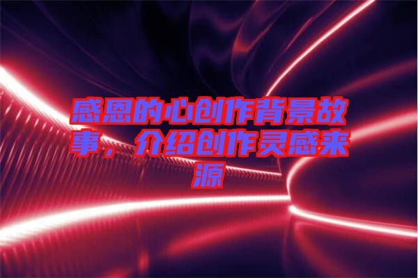 感恩的心創(chuàng)作背景故事，介紹創(chuàng)作靈感來(lái)源