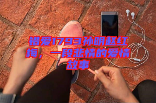 錯(cuò)愛1793孫明趙紅梅，一段悲情的愛情故事