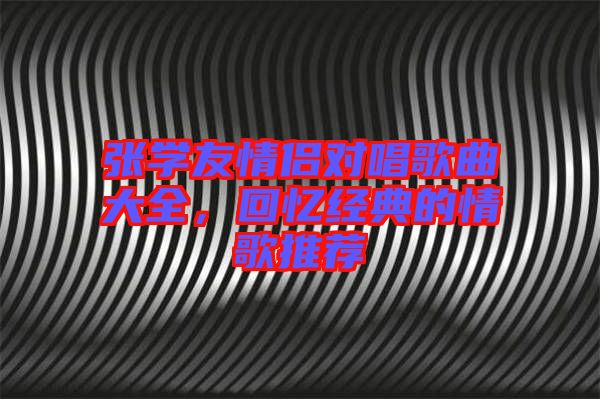 張學(xué)友情侶對(duì)唱歌曲大全，回憶經(jīng)典的情歌推薦