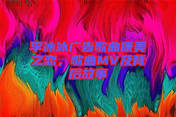 李冰冰廣告歌曲康美之戀，歌曲MV及背后故事