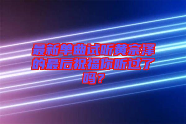 最新單曲試聽黃宗澤的最后祝福你聽過了嗎？