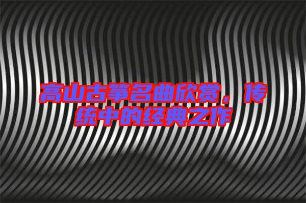 高山古箏名曲欣賞，傳統(tǒng)中的經(jīng)典之作