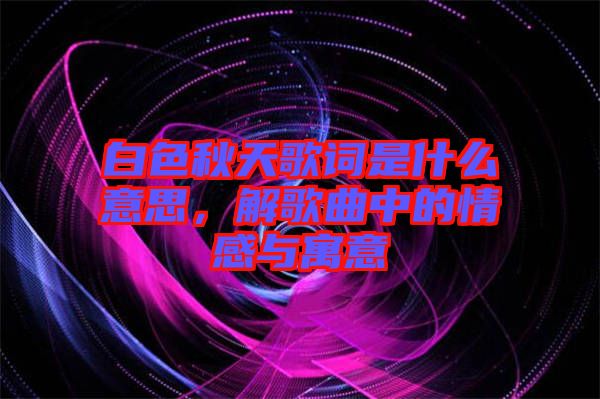 白色秋天歌詞是什么意思，解歌曲中的情感與寓意