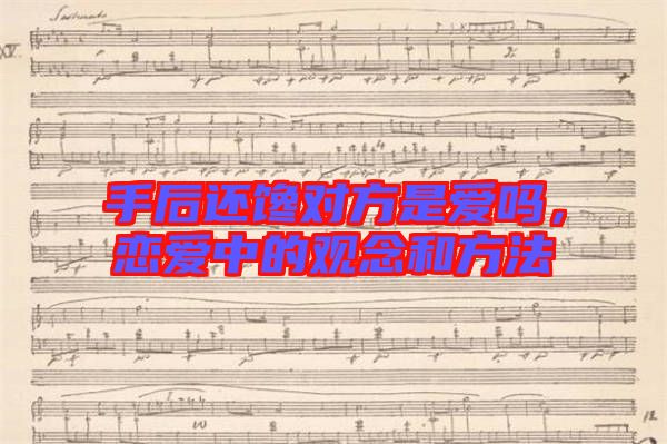 手后還饞對方是愛嗎，戀愛中的觀念和方法