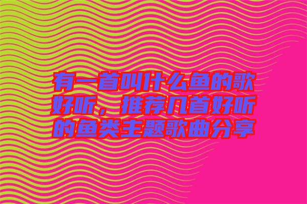 有一首叫什么魚的歌好聽，推薦幾首好聽的魚類主題歌曲分享