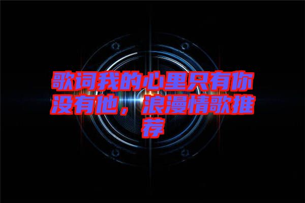 歌詞我的心里只有你沒有他，浪漫情歌推薦