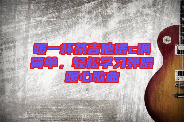 暖一杯茶吉他譜c調(diào)簡(jiǎn)單，輕松學(xué)習(xí)彈唱暖心歌曲