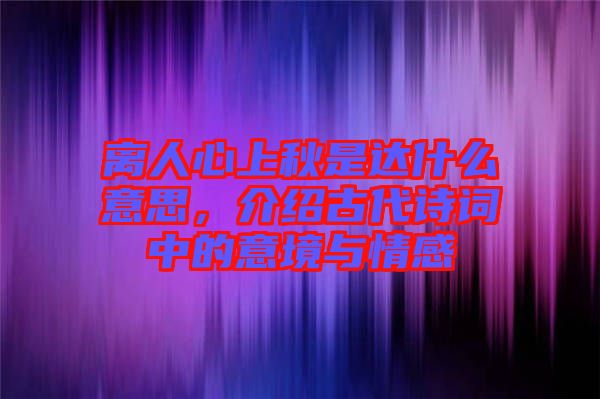 離人心上秋是達(dá)什么意思，介紹古代詩詞中的意境與情感