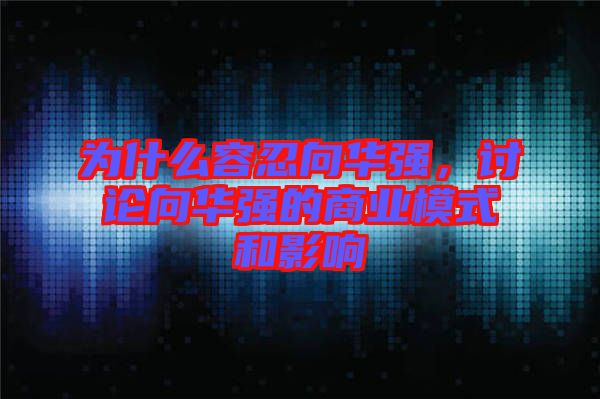 為什么容忍向華強，討論向華強的商業(yè)模式和影響