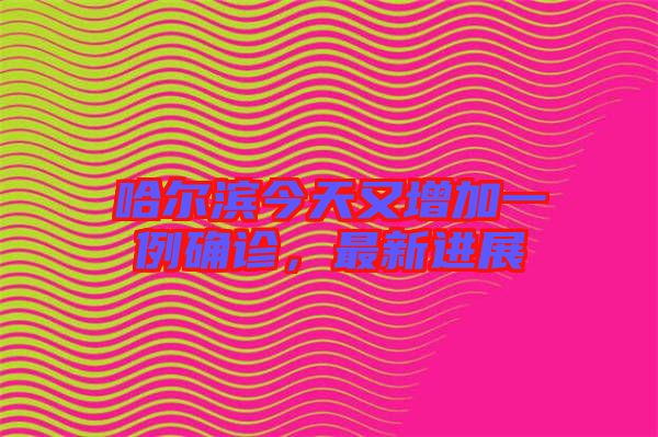 哈爾濱今天又增加一例確診，最新進(jìn)展