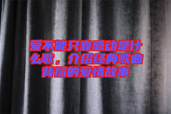 愛不能只靠感動是什么歌，介紹經(jīng)典歌曲背后的愛情故事