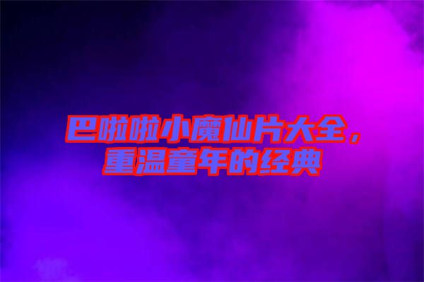 巴啦啦小魔仙片大全，重溫童年的經(jīng)典