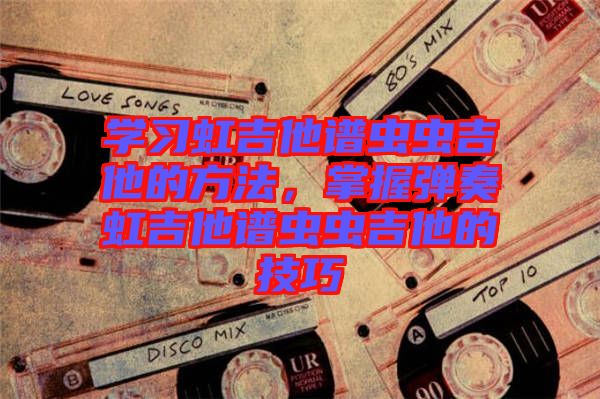 學(xué)習(xí)虹吉他譜蟲(chóng)蟲(chóng)吉他的方法，掌握彈奏虹吉他譜蟲(chóng)蟲(chóng)吉他的技巧