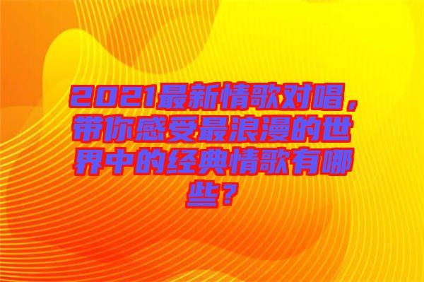 2021最新情歌對(duì)唱，帶你感受最浪漫的世界中的經(jīng)典情歌有哪些？