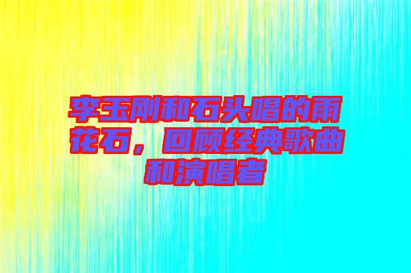 李玉剛和石頭唱的雨花石，回顧經(jīng)典歌曲和演唱者