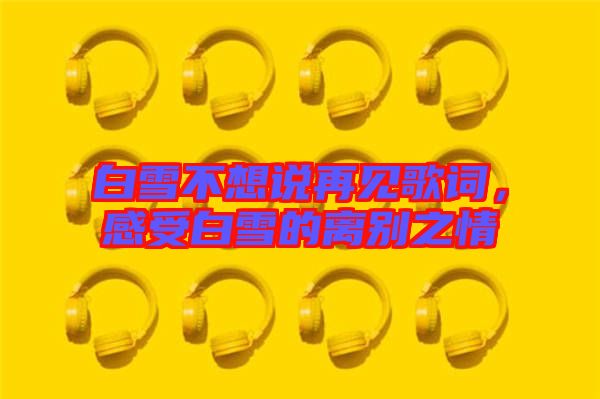 白雪不想說(shuō)再見歌詞，感受白雪的離別之情