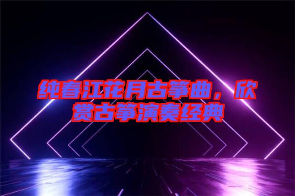 純春江花月古箏曲，欣賞古箏演奏經(jīng)典