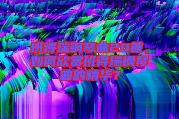 班得瑞鋼琴曲20首，如何欣賞班得瑞鋼琴曲的精華？