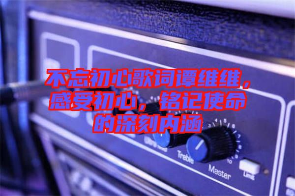 不忘初心歌詞譚維維，感受初心，銘記使命的深刻內(nèi)涵