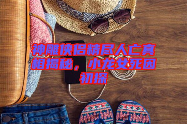 神雕俠侶精盡人亡真相揭秘，小龍女死因初探