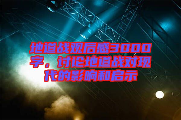 地道戰(zhàn)觀后感3000字，討論地道戰(zhàn)對現(xiàn)代的影響和啟示