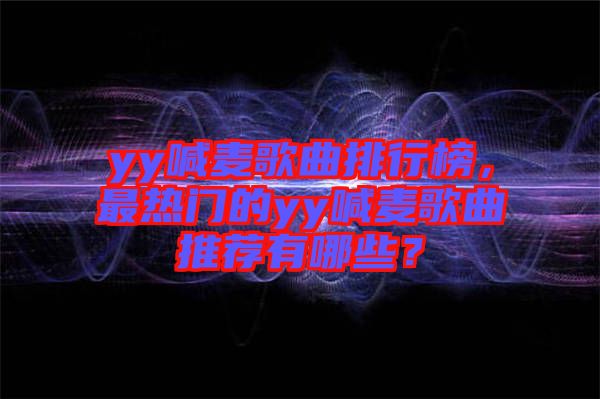 yy喊麥歌曲排行榜，最熱門的yy喊麥歌曲推薦有哪些？
