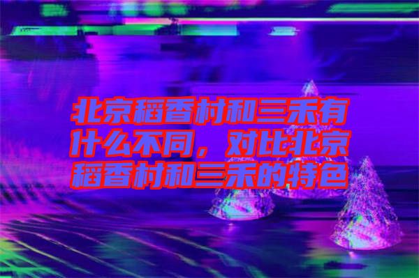 北京稻香村和三禾有什么不同，對(duì)比北京稻香村和三禾的特色