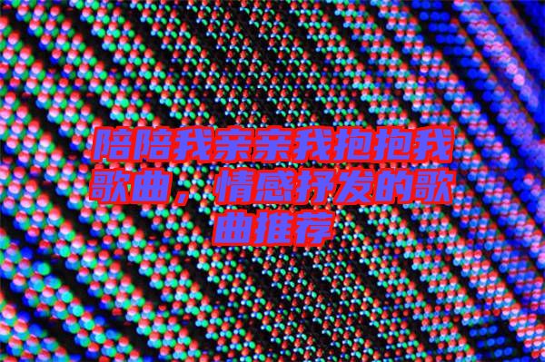 陪陪我親親我抱抱我歌曲，情感抒發(fā)的歌曲推薦