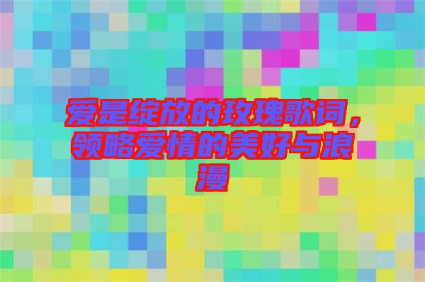 愛是綻放的玫瑰歌詞，領(lǐng)略愛情的美好與浪漫