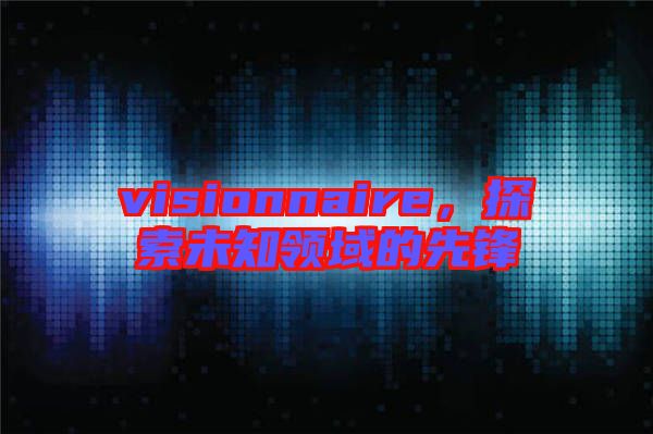 visionnaire，探索未知領(lǐng)域的先鋒