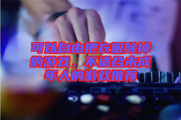 可以自由把衣服除掉的游戲，不適合未成年人的游戲推薦