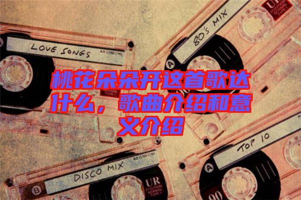 桃花朵朵開(kāi)這首歌達(dá)什么，歌曲介紹和意義介紹