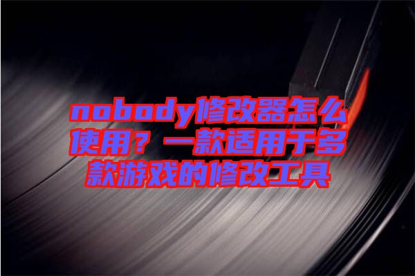 nobody修改器怎么使用？一款適用于多款游戲的修改工具